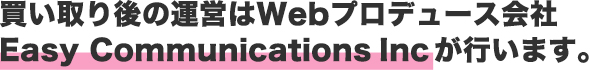買い取り後の運営はWebプロデュース会社Easy Communications.incが行います。