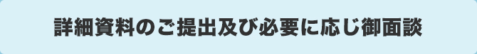 詳細資料のご提出及び必要に応じ御面談