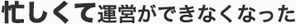 忙しくて運営ができなくなった