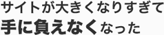 サイトが大きくなりすぎて手に負えなくなった