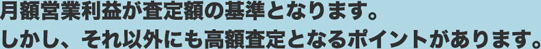 月額営業利益が査定額の基準となります。しかし、それ以外にも高額査定となるポイントがあります。